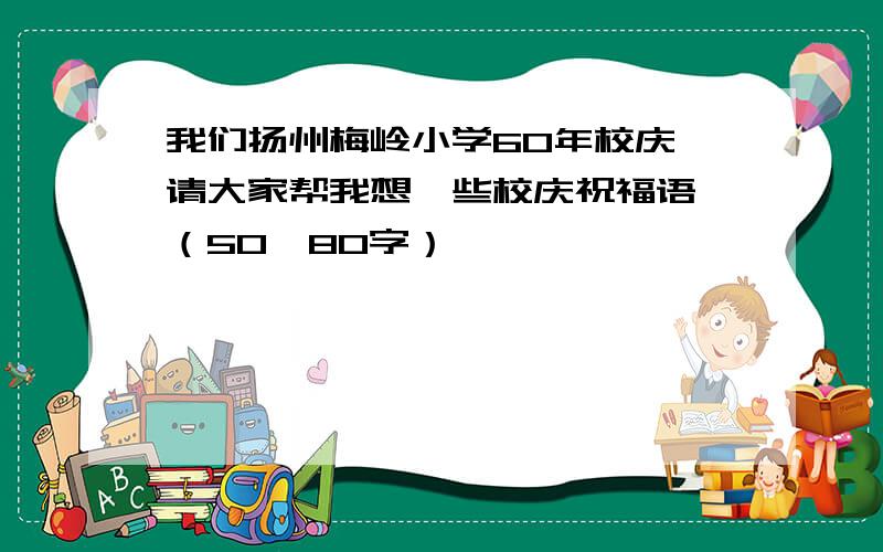 我们扬州梅岭小学60年校庆,请大家帮我想一些校庆祝福语,（50—80字）