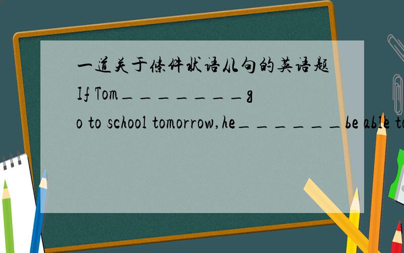 一道关于条件状语从句的英语题If Tom_______go to school tomorrow,he______be able to take the exam.A doesn't doesn't B won't doesn'tC doesn't won't Dwon't won't