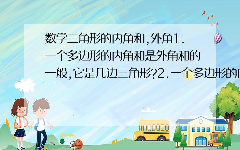 数学三角形的内角和,外角1.一个多边形的内角和是外角和的一般,它是几边三角形?2.一个多边形的内角和是外角和的2倍,它是几边三角形?