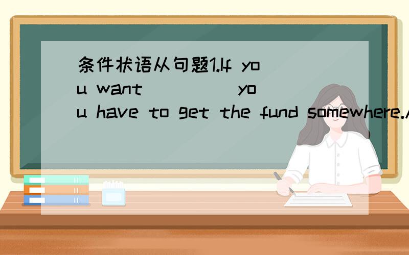 条件状语从句题1.If you want ____ you have to get the fund somewhere.A.that the job is done B.the job that is done C.to have done the job D.the job done选什么,