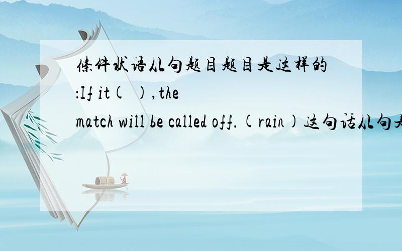 条件状语从句题目题目是这样的：If it( ),the match will be called off.(rain)这句话从句是一般将来时,那么主句是否要用一般现在时呢?还有一道：If you get chance to speak to him,( )(ask)him how his family are gett