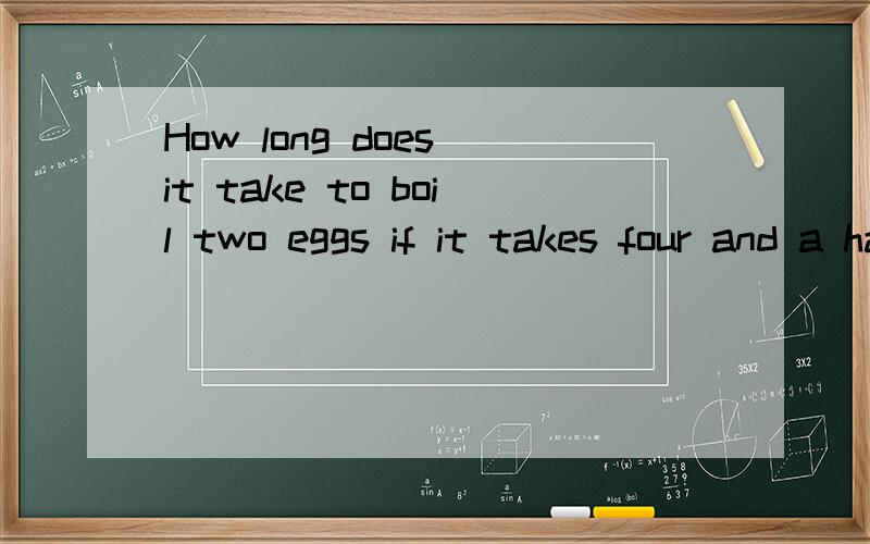 How long does it take to boil two eggs if it takes four and a half min-utes to boil one egg?（不是中文!）