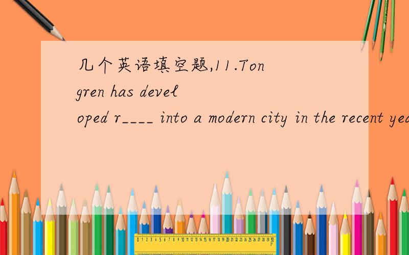 几个英语填空题,11.Tongren has developed r____ into a modern city in the recent years.2.Project Hope has raised money and p_____ for the education of 2.7 million poor students.3.The old man started singing,and we all j__ in.4.Make sure you put