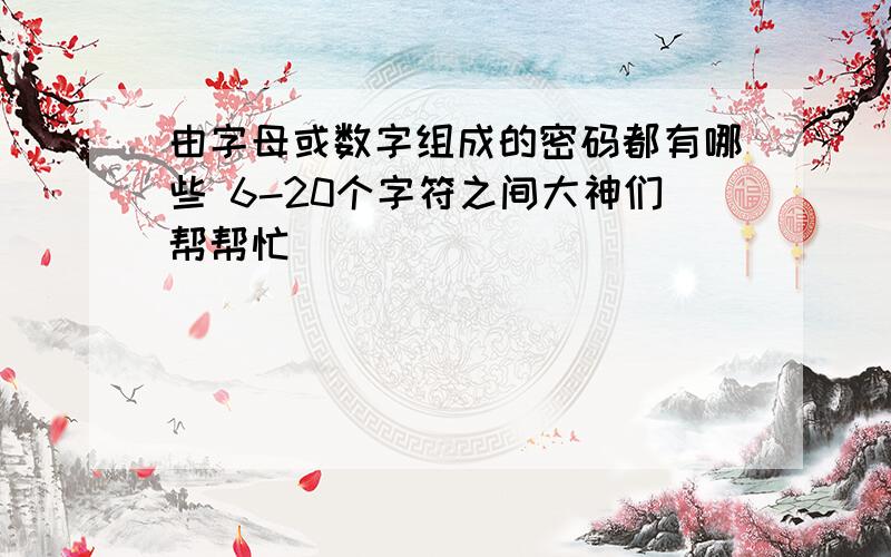 由字母或数字组成的密码都有哪些 6-20个字符之间大神们帮帮忙