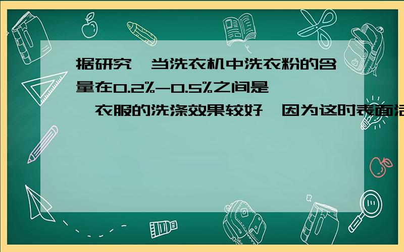 据研究,当洗衣机中洗衣粉的含量在0.2%-0.5%之间是,衣服的洗涤效果较好,因为这时表面活性较大.现将4.95千克的衣服放入最大容量为15kg的洗衣机中需要 加入多少千克水.多少 匙洗衣粉?（1匙洗