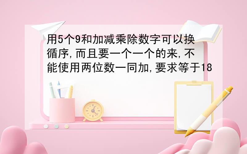 用5个9和加减乘除数字可以换循序,而且要一个一个的来,不能使用两位数一同加,要求等于18