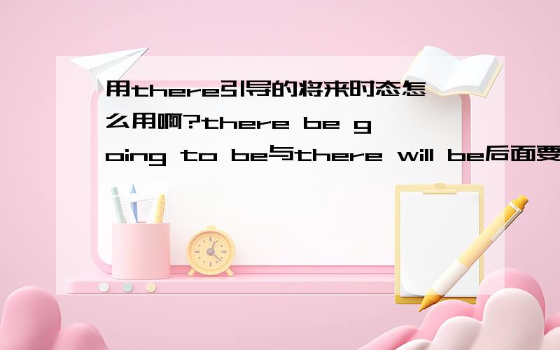 用there引导的将来时态怎么用啊?there be going to be与there will be后面要接什么?