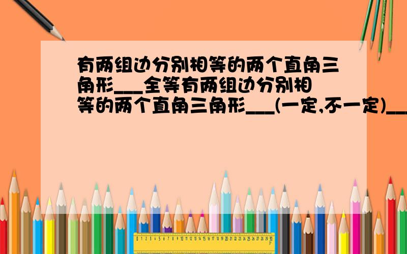 有两组边分别相等的两个直角三角形___全等有两组边分别相等的两个直角三角形___(一定,不一定)_____全等.