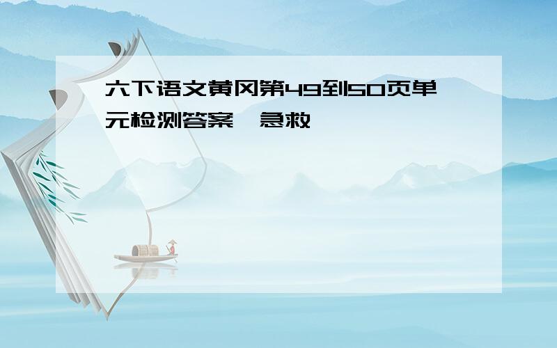 六下语文黄冈第49到50页单元检测答案,急救