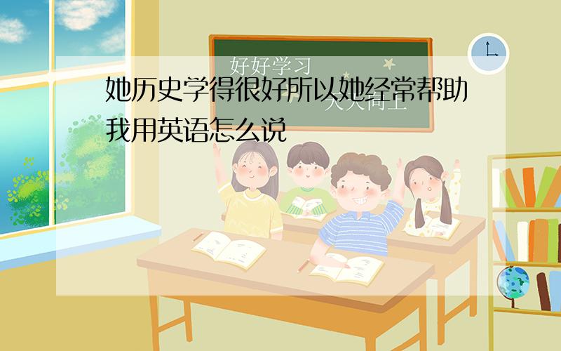 她历史学得很好所以她经常帮助我用英语怎么说