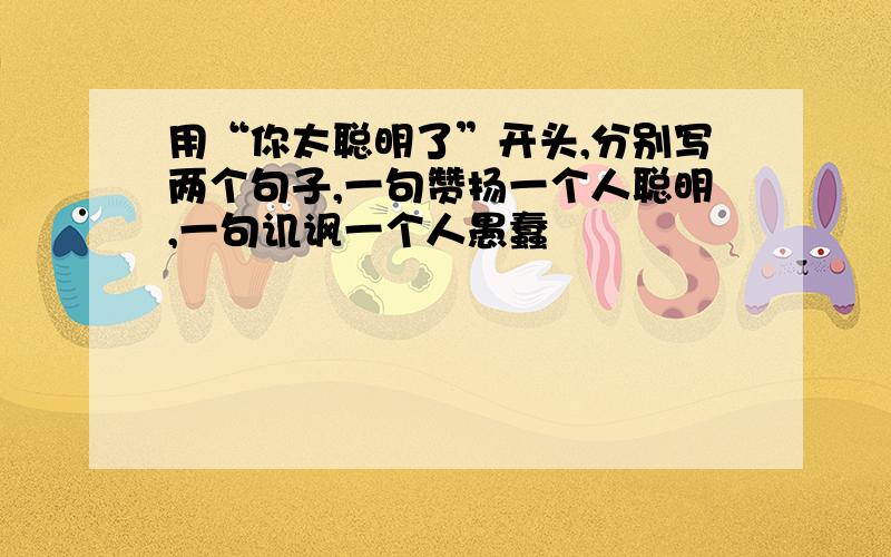 用“你太聪明了”开头,分别写两个句子,一句赞扬一个人聪明,一句讥讽一个人愚蠢