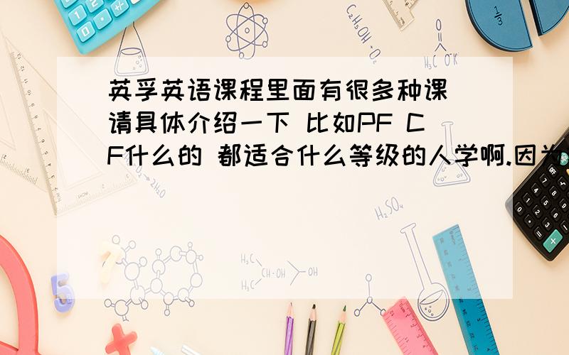 英孚英语课程里面有很多种课 请具体介绍一下 比如PF CF什么的 都适合什么等级的人学啊.因为我一直不知道 ,也一直没敢上这些课AF 1 2 PF 1 2 CF 1 2 后面的1 或者2有什么区别么