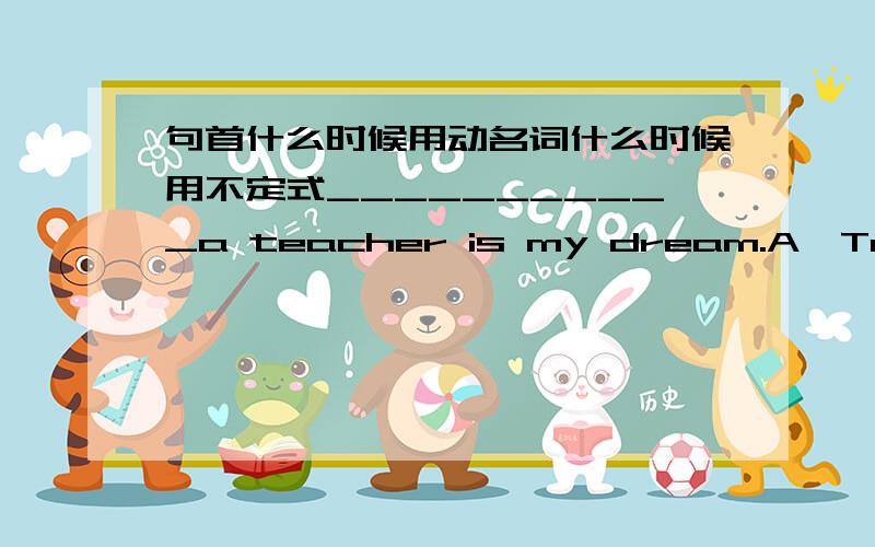 句首什么时候用动名词什么时候用不定式___________a teacher is my dream.A、To beB、Being