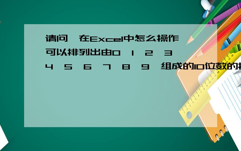 请问,在Excel中怎么操作可以排列出由0,1,2,3,4,5,6,7,8,9,组成的10位数的排列组合啊?