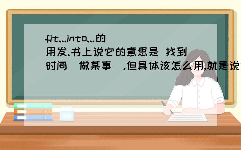 fit...into...的用发.书上说它的意思是 找到时间（做某事）.但具体该怎么用,就是说什么词该放在什么位置以及有什么特殊要求.还有翻译 They take their children from activity ,and try to fit as much as possib