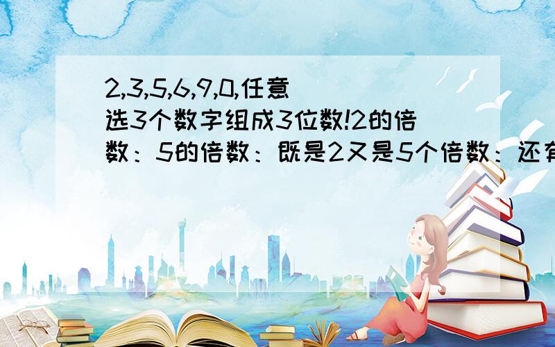 2,3,5,6,9,0,任意选3个数字组成3位数!2的倍数：5的倍数：既是2又是5个倍数：还有3的倍数