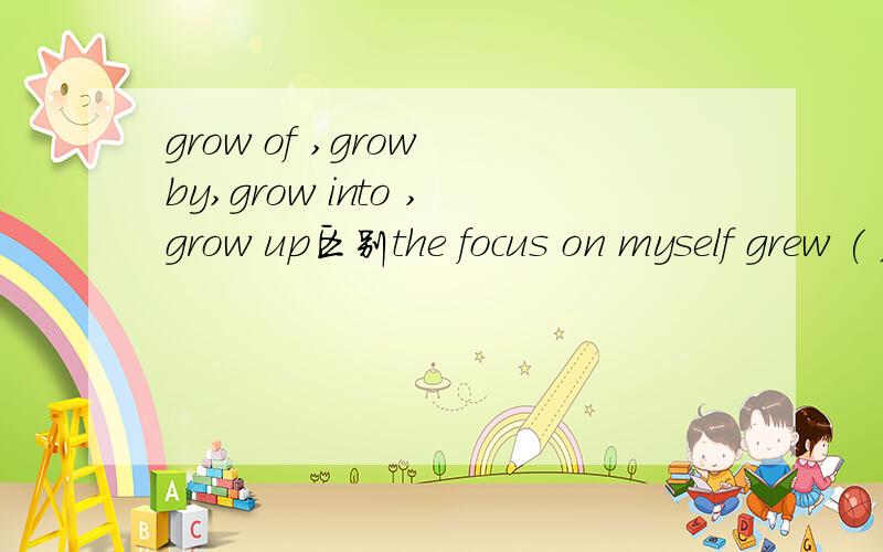 grow of ,grow by,grow into ,grow up区别the focus on myself grew ( ) a deep self _love