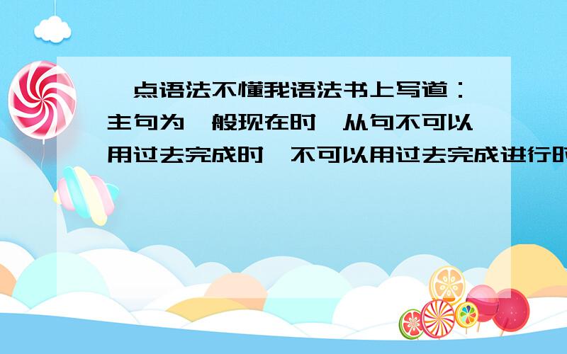 一点语法不懂我语法书上写道：主句为一般现在时,从句不可以用过去完成时,不可以用过去完成进行时.我不太理解为什么 .比如 I think he has been sleeping.（错的）.为什么呢?那我要翻译：我认为