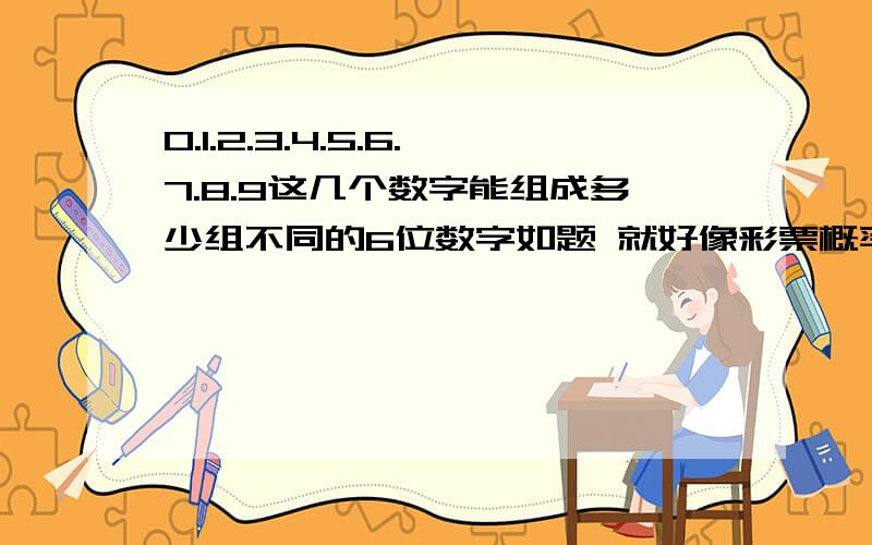 0.1.2.3.4.5.6.7.8.9这几个数字能组成多少组不同的6位数字如题 就好像彩票概率一样