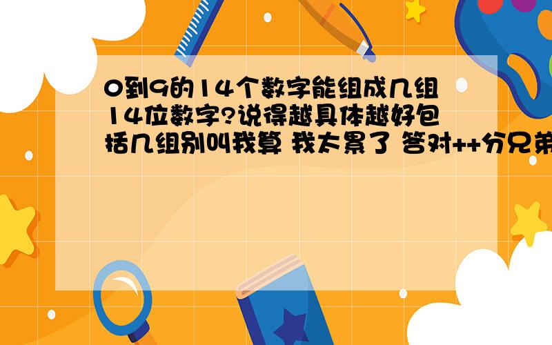 0到9的14个数字能组成几组14位数字?说得越具体越好包括几组别叫我算 我太累了 答对++分兄弟我是文化低看不明白10^13*9是什么意思.