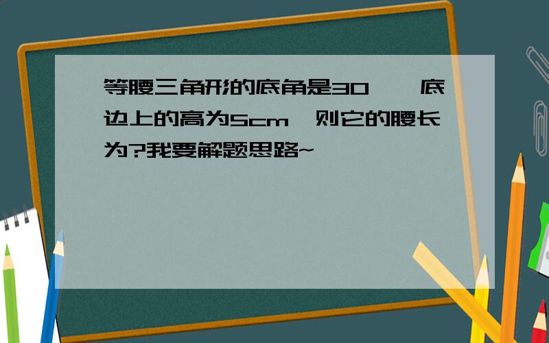 等腰三角形的底角是30°,底边上的高为5cm,则它的腰长为?我要解题思路~