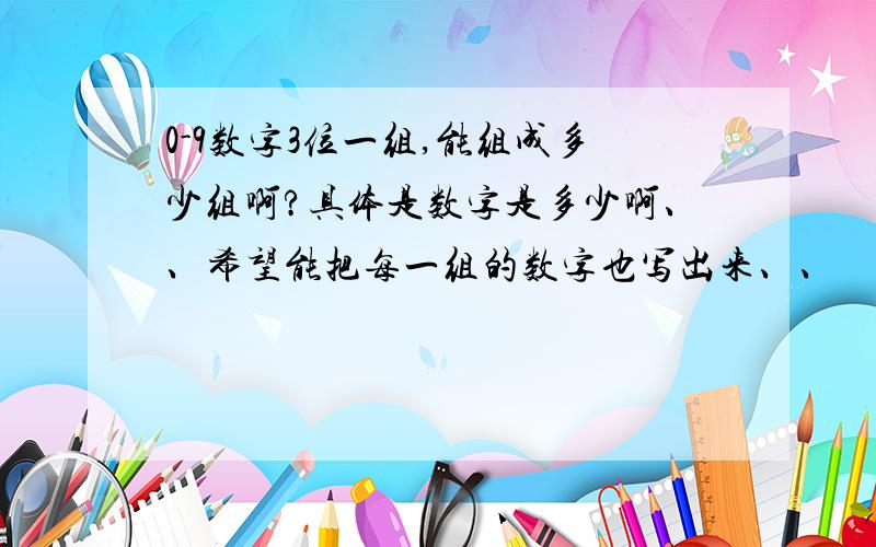 0-9数字3位一组,能组成多少组啊?具体是数字是多少啊、、希望能把每一组的数字也写出来、、