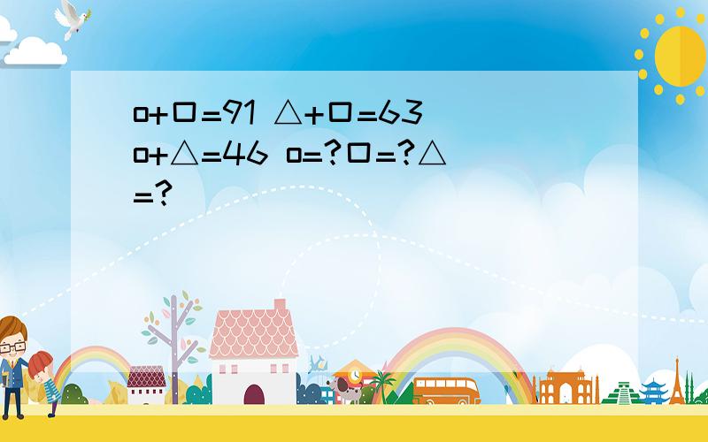 o+口=91 △+口=63 o+△=46 o=?口=?△=?