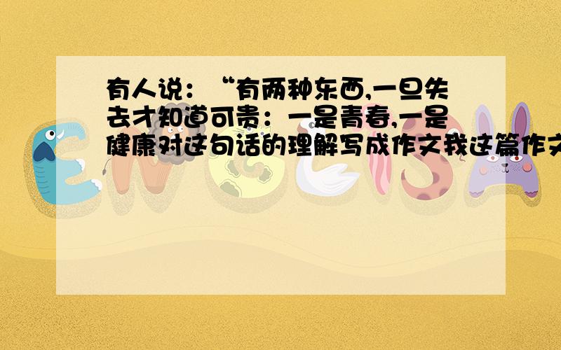 有人说：“有两种东西,一旦失去才知道可贵：一是青春,一是健康对这句话的理解写成作文我这篇作文既写了青春又写了健康 算不算偏题啊