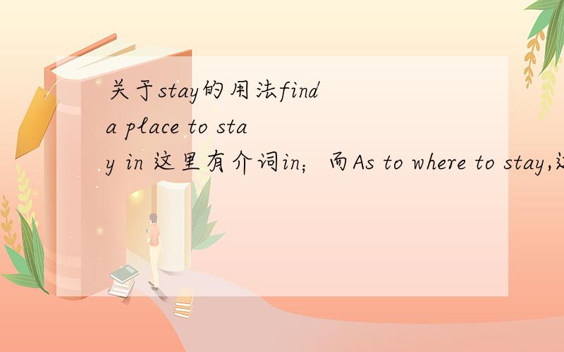 关于stay的用法find a place to stay in 这里有介词in；而As to where to stay,这里没有用in.这是为什么,请赐教.