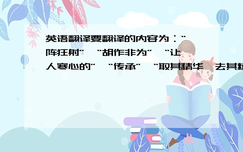 英语翻译要翻译的内容为：“一阵狂射”、“胡作非为”、“让人寒心的”、“传承”、“取其精华,去其糟粕”、”综上所述“.