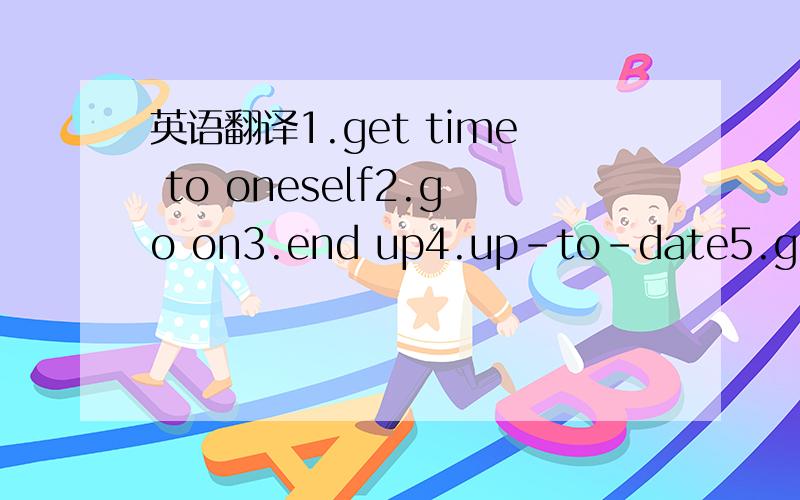 英语翻译1.get time to oneself2.go on3.end up4.up-to-date5.give me a break6.freebie7.pushy8.look pleased with yourself9.keep this under your hat10.a little bird told me11.up for a promotion12.go through something13.workload14.company ethos15.every