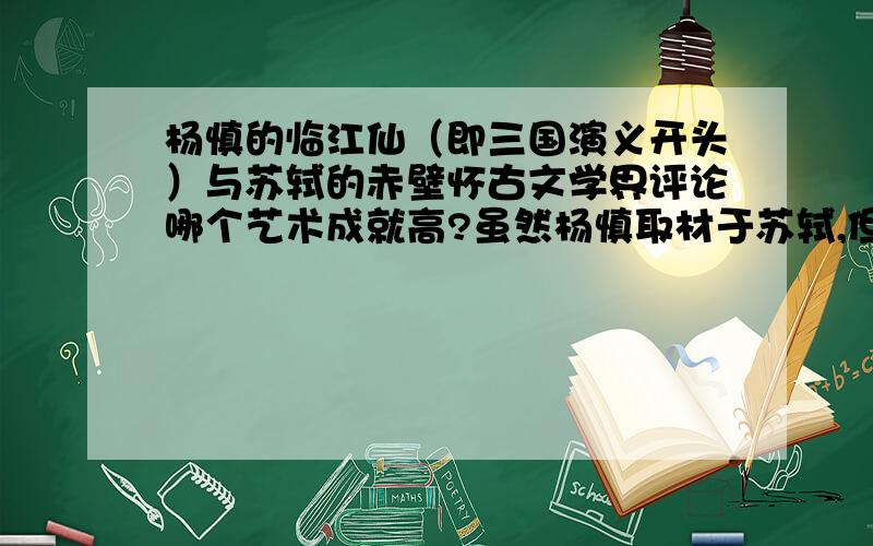 杨慎的临江仙（即三国演义开头）与苏轼的赤壁怀古文学界评论哪个艺术成就高?虽然杨慎取材于苏轼,但我在他的这首词中真正读出了浓厚的历史沧桑感,请就词发出观点,不要以人论事.