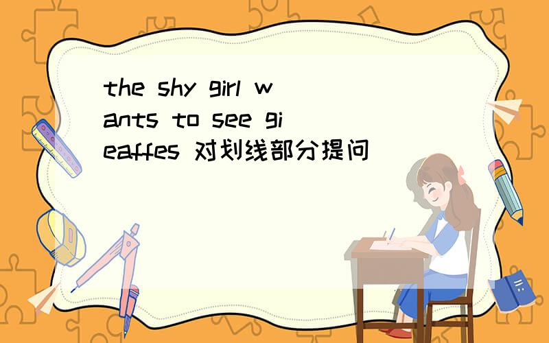 the shy girl wants to see gieaffes 对划线部分提问