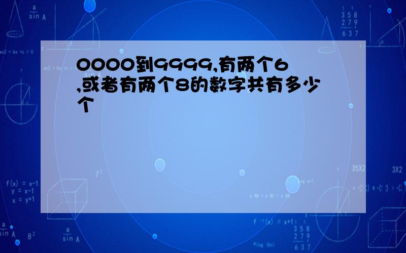 0000到9999,有两个6,或者有两个8的数字共有多少个