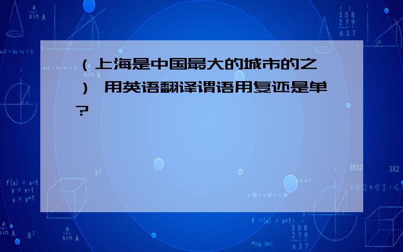 （上海是中国最大的城市的之一） 用英语翻译谓语用复还是单?