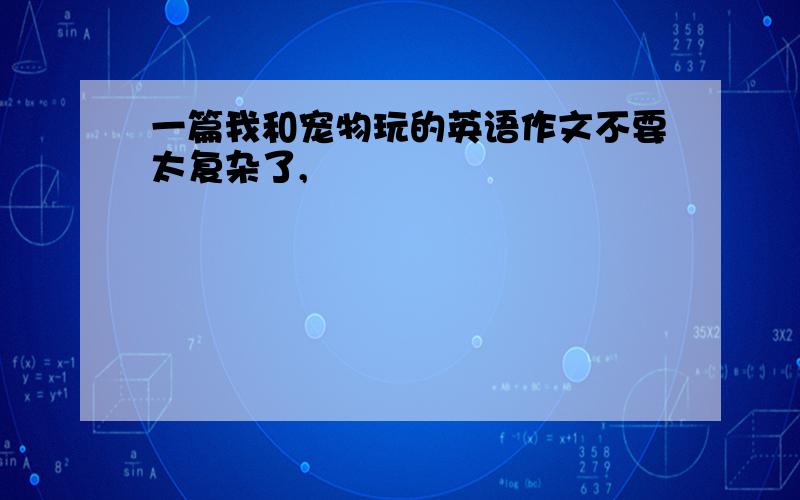 一篇我和宠物玩的英语作文不要太复杂了,