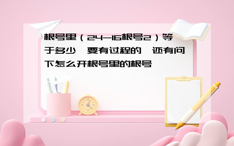 根号里（24-16根号2）等于多少,要有过程的,还有问一下怎么开根号里的根号