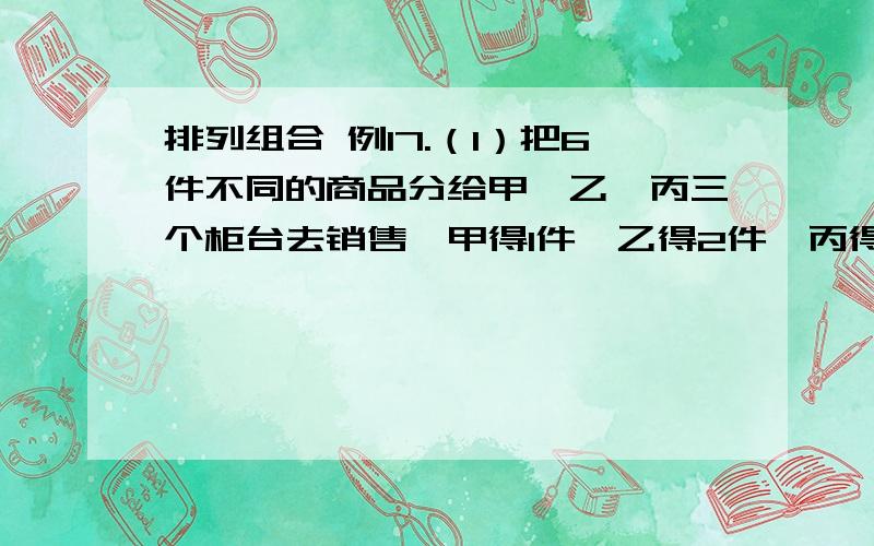 排列组合 例17.（1）把6件不同的商品分给甲、乙、丙三个柜台去销售,甲得1件,乙得2件,丙得3件,总共有多少种分法?C（6.1）*c()(2)把6件不同的商品分成三堆,一堆1件,一堆2件,一堆3件,总共有多少