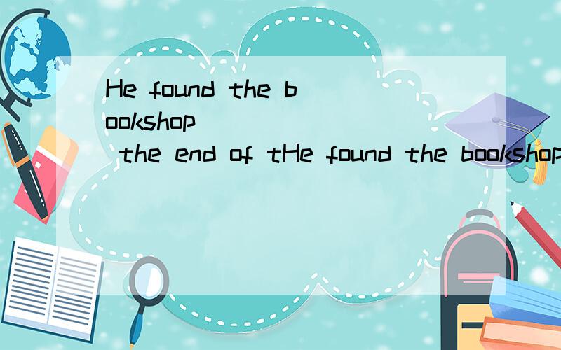 He found the bookshop ______ the end of tHe found the bookshop ______ the end of the road.A.for B.at C.on D.in