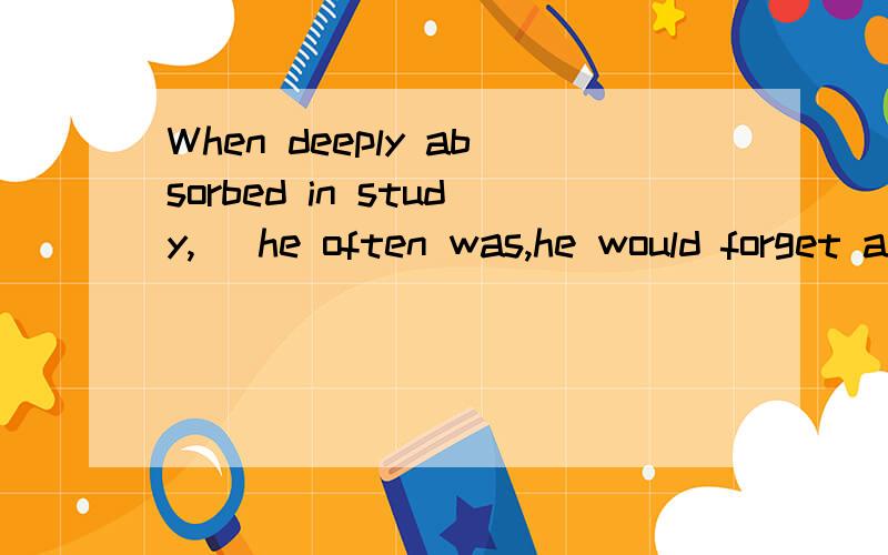 When deeply absorbed in study,_ he often was,he would forget all about eating.   A.when.   B.where.   C.which.   D.what