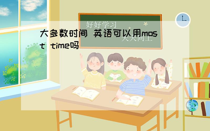 大多数时间 英语可以用most time吗