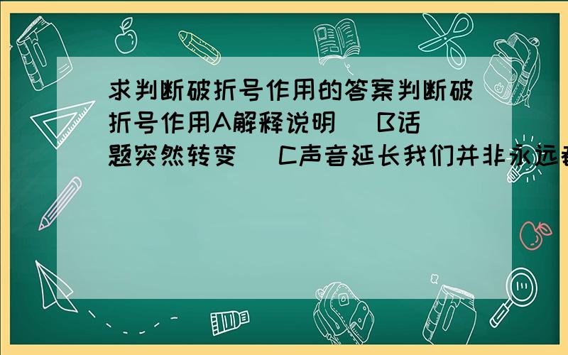 求判断破折号作用的答案判断破折号作用A解释说明   B话题突然转变   C声音延长我们并非永远都有行善的机会——如果我们一度错过.      （   ）最好具体一点，把理由也说出来更好