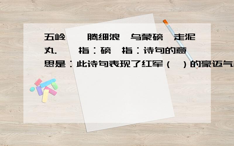 五岭逶迤腾细浪,乌蒙磅礴走泥丸.逶迤指：磅礴指：诗句的意思是：此诗句表现了红军（ ）的豪迈气概