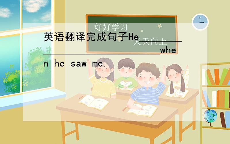 英语翻译完成句子He＿＿＿＿＿＿＿＿＿＿＿＿＿＿＿when he saw me.