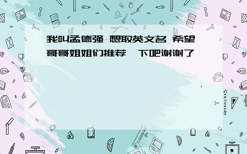 我叫孟德强 想取英文名 希望哥哥姐姐们推荐一下吧谢谢了