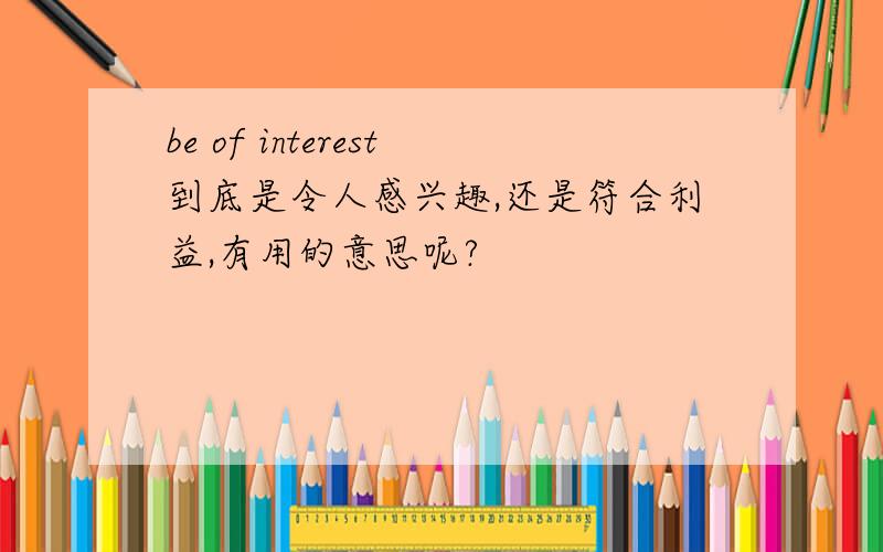 be of interest到底是令人感兴趣,还是符合利益,有用的意思呢?