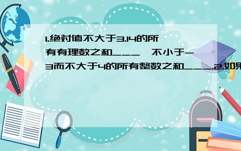 1.绝对值不大于3.14的所有有理数之和___,不小于-3而不大于4的所有整数之和___.2.如果a.b互为相反数,则a+2a+...+5a+5b+4b+...+b=______.3.一振子从A点左右来回振动8次,规定向右为正,佐为负,这8次振动记