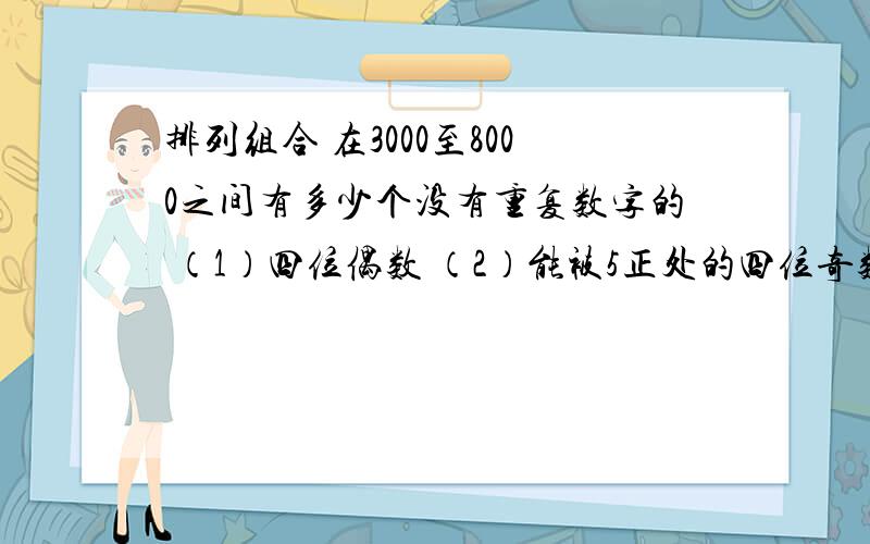 排列组合 在3000至8000之间有多少个没有重复数字的 （1）四位偶数 （2）能被5正处的四位奇数