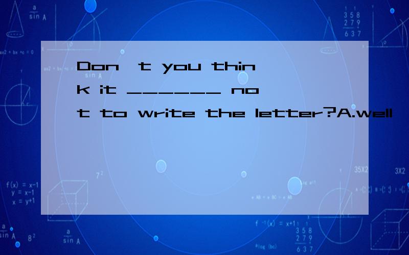 Don't you think it ______ not to write the letter?A.well ,B.better C.best D.good为什么不可以选择D呢大哥 我做的整套题都是比较级 当然是比较级了 我之所以写出来 是希望比较级好的朋友进来给予帮助的 象