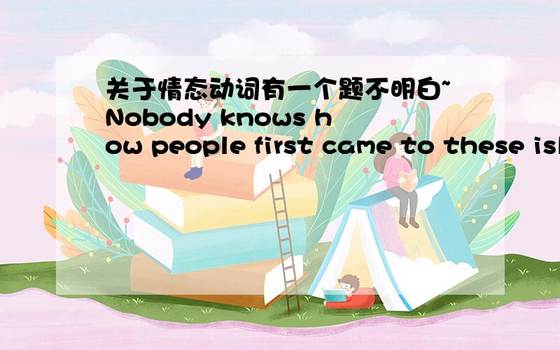 关于情态动词有一个题不明白~Nobody knows how people first came to these islands.They ____ from South America on rafts.A) must have sailed B) can sail C) might have sailed D) should have sailed没有人知道是什么样的人第一个登